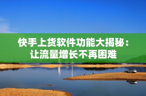快手上货软件功能大揭秘：让流量增长不再困难