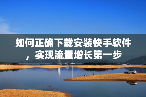 如何正确下载安装快手软件，实现流量增长第一步