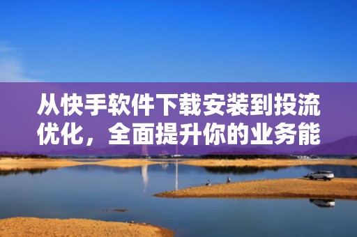从快手软件下载安装到投流优化，全面提升你的业务能力