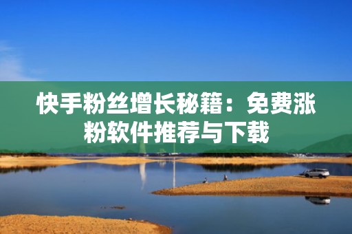 快手粉丝增长秘籍：免费涨粉软件推荐与下载
