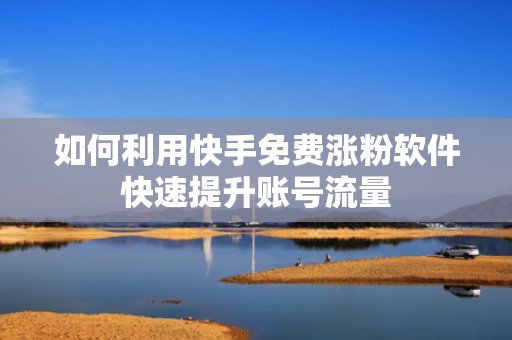 如何利用快手免费涨粉软件快速提升账号流量