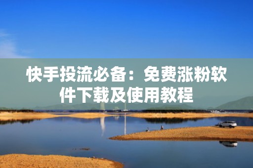 快手投流必备：免费涨粉软件下载及使用教程