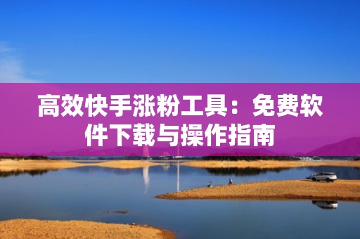 高效快手涨粉工具：免费软件下载与操作指南