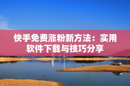 快手免费涨粉新方法：实用软件下载与技巧分享