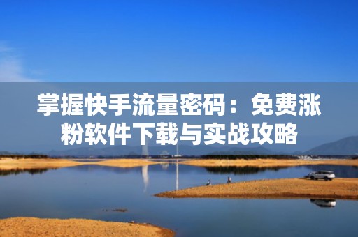 掌握快手流量密码：免费涨粉软件下载与实战攻略