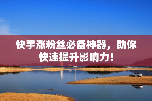 快手涨粉丝必备神器，助你快速提升影响力！