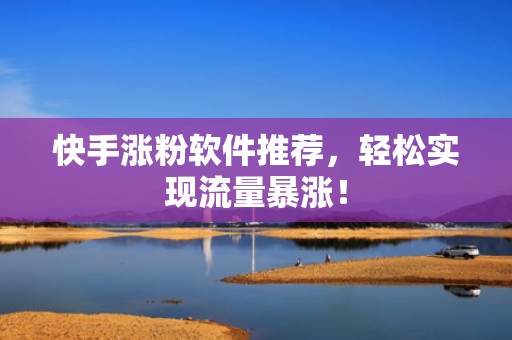 快手涨粉软件推荐，轻松实现流量暴涨！