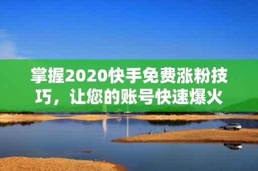 掌握2020快手免费涨粉技巧，让您的账号快速爆火