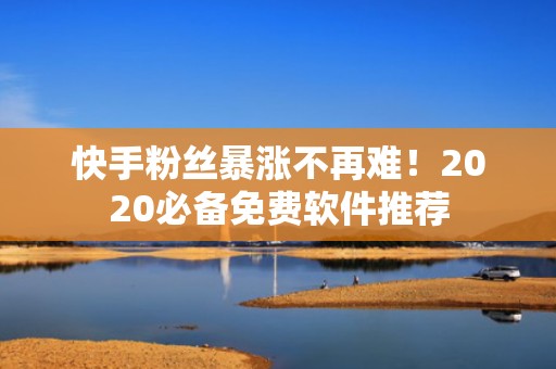 快手粉丝暴涨不再难！2020必备免费软件推荐