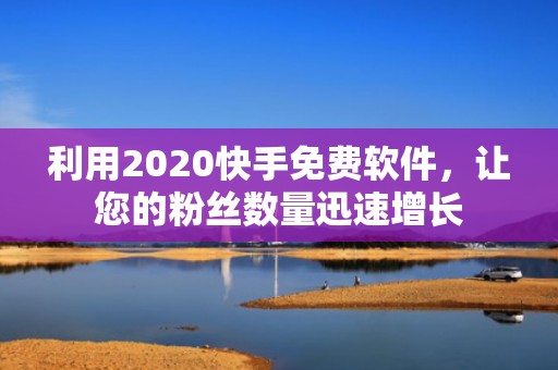 利用2020快手免费软件，让您的粉丝数量迅速增长