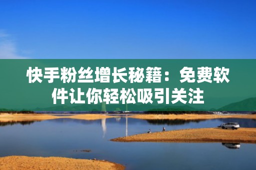 快手粉丝增长秘籍：免费软件让你轻松吸引关注