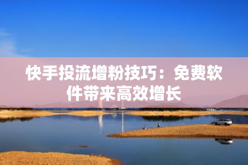 快手投流增粉技巧：免费软件带来高效增长
