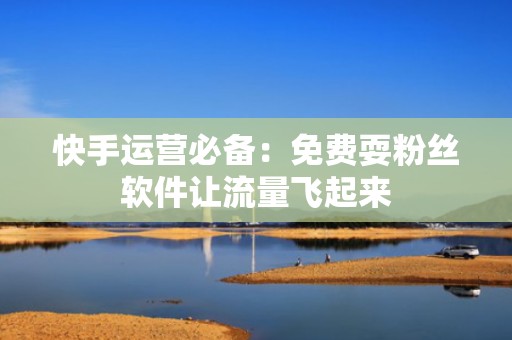 快手运营必备：免费耍粉丝软件让流量飞起来