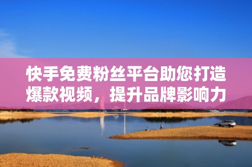 快手免费粉丝平台助您打造爆款视频，提升品牌影响力