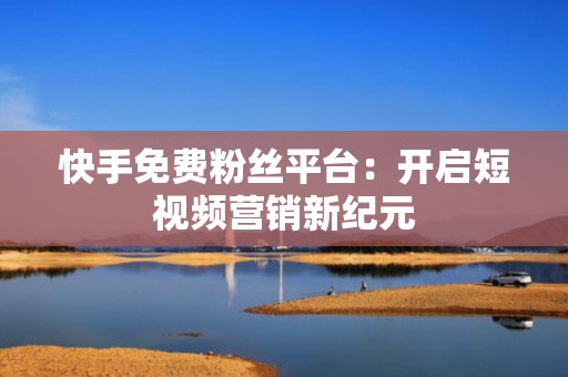快手免费粉丝平台：开启短视频营销新纪元