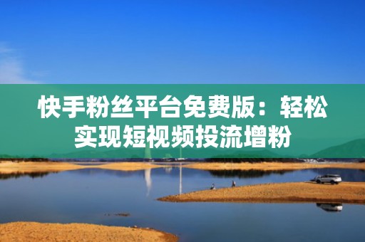 快手粉丝平台免费版：轻松实现短视频投流增粉