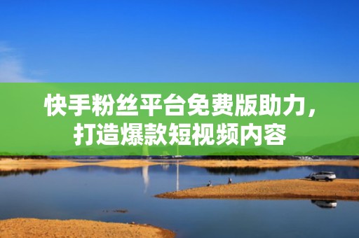快手粉丝平台免费版助力，打造爆款短视频内容