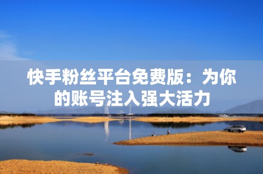 快手粉丝平台免费版：为你的账号注入强大活力
