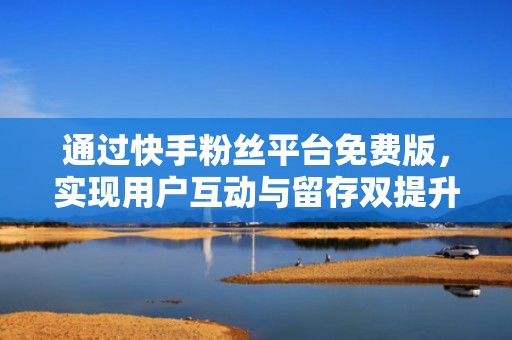 通过快手粉丝平台免费版，实现用户互动与留存双提升