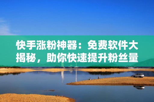 快手涨粉神器：免费软件大揭秘，助你快速提升粉丝量！