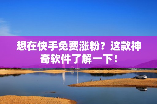 想在快手免费涨粉？这款神奇软件了解一下！