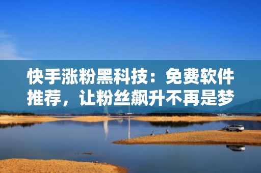 快手涨粉黑科技：免费软件推荐，让粉丝飙升不再是梦！
