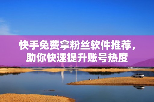 快手免费拿粉丝软件推荐，助你快速提升账号热度