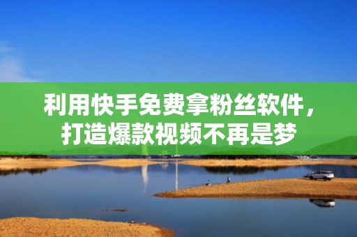 利用快手免费拿粉丝软件，打造爆款视频不再是梦