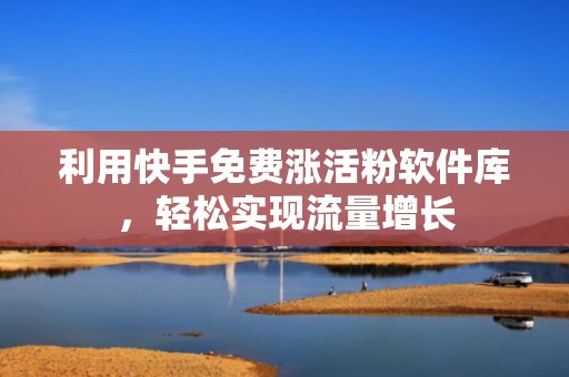 利用快手免费涨活粉软件库，轻松实现流量增长