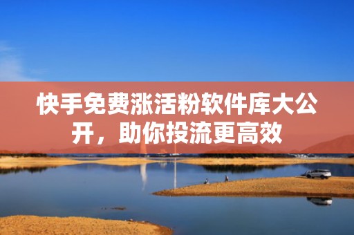 快手免费涨活粉软件库大公开，助你投流更高效