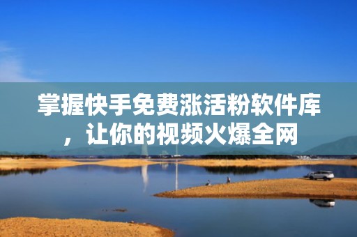 掌握快手免费涨活粉软件库，让你的视频火爆全网