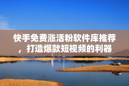 快手免费涨活粉软件库推荐，打造爆款短视频的利器