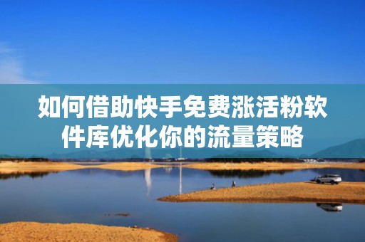 如何借助快手免费涨活粉软件库优化你的流量策略