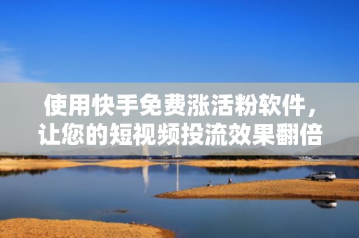 使用快手免费涨活粉软件，让您的短视频投流效果翻倍