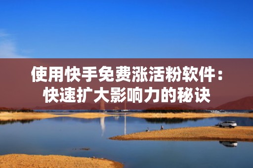 使用快手免费涨活粉软件：快速扩大影响力的秘诀