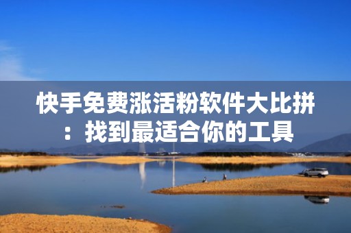 快手免费涨活粉软件大比拼：找到最适合你的工具