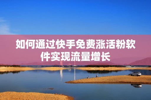 如何通过快手免费涨活粉软件实现流量增长