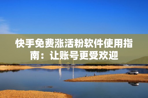快手免费涨活粉软件使用指南：让账号更受欢迎