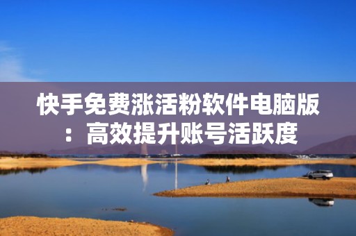 快手免费涨活粉软件电脑版：高效提升账号活跃度