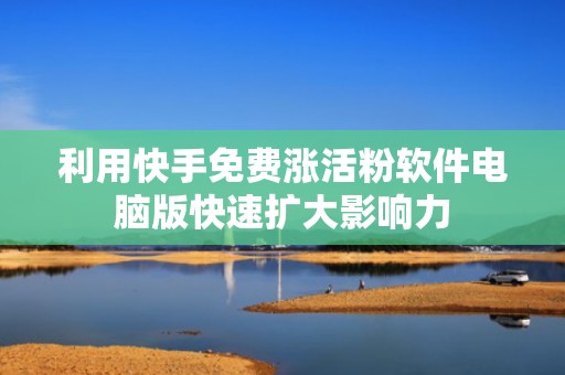利用快手免费涨活粉软件电脑版快速扩大影响力