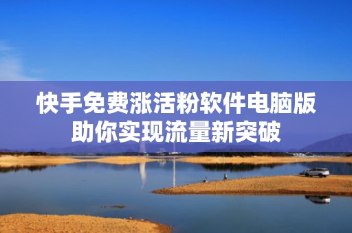 快手免费涨活粉软件电脑版助你实现流量新突破