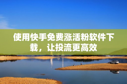 使用快手免费涨活粉软件下载，让投流更高效