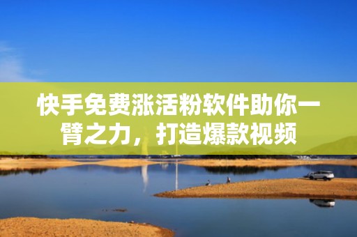 快手免费涨活粉软件助你一臂之力，打造爆款视频
