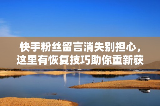 快手粉丝留言消失别担心，这里有恢复技巧助你重新获取互动