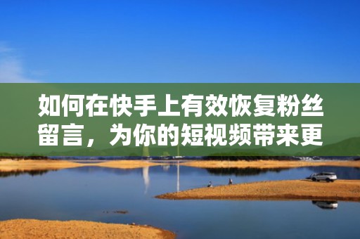 如何在快手上有效恢复粉丝留言，为你的短视频带来更多关注