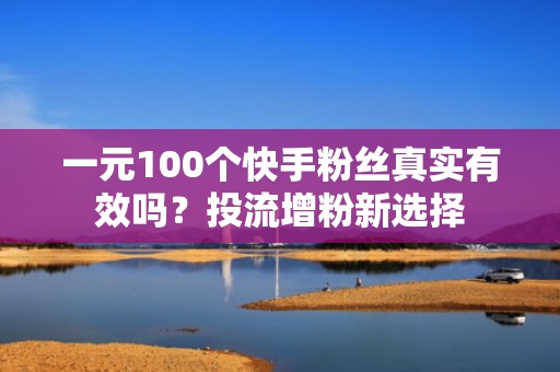 一元100个快手粉丝真实有效吗？投流增粉新选择