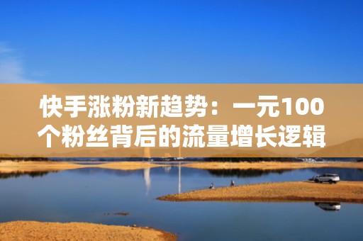 快手涨粉新趋势：一元100个粉丝背后的流量增长逻辑