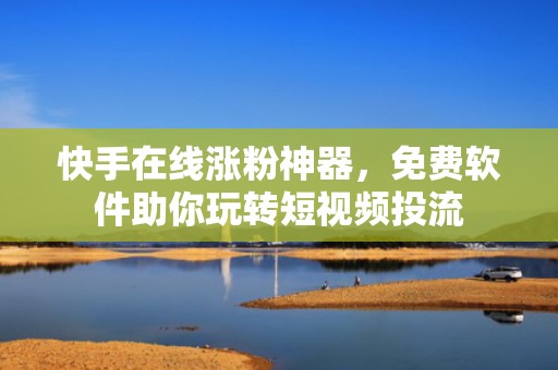 快手在线涨粉神器，免费软件助你玩转短视频投流