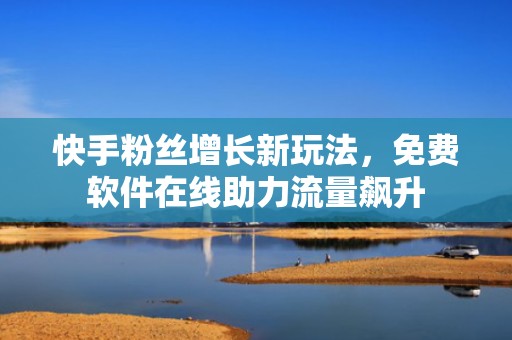 快手粉丝增长新玩法，免费软件在线助力流量飙升