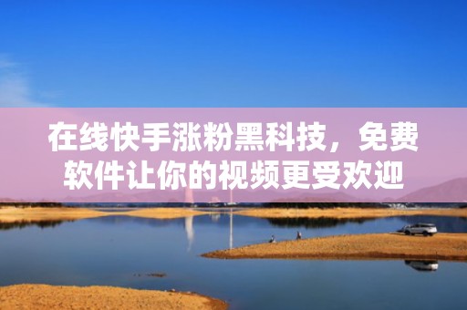 在线快手涨粉黑科技，免费软件让你的视频更受欢迎